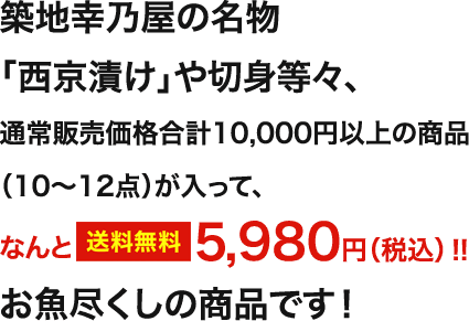 築地幸乃屋の名物「西京漬け」や切り身等々、通常販売価格合計10,000以上の商品（10～12点）が入って、なんと5,980円（税込）！！お魚尽くしの商品です！