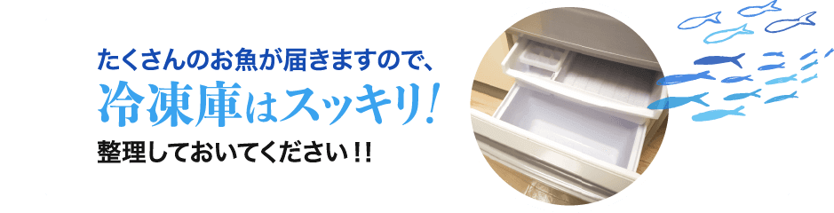 たくさんのお魚が届きますので、冷凍庫はスッキリ！整理しておいてください！！