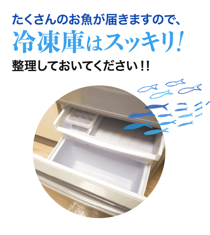 たくさんのお魚が届きますので、冷凍庫はスッキリ！整理しておいてください！！